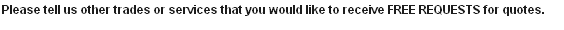 Please tell us other trades or services that you would like to receive FREE REQUESTS for quotes.