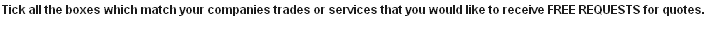 Tick all the boxes which match your companies trades or services that you would like to receive FREE REQUESTS for quotes.